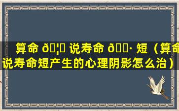 算命 🦁 说寿命 🌷 短（算命说寿命短产生的心理阴影怎么治）